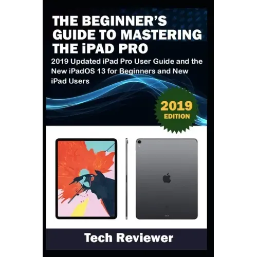 The Beginner's Guide to Mastering The iPad Pro: 2019 Updated iPad Pro User Guide and the New iPadOS 13 for Beginners and New iPad Users