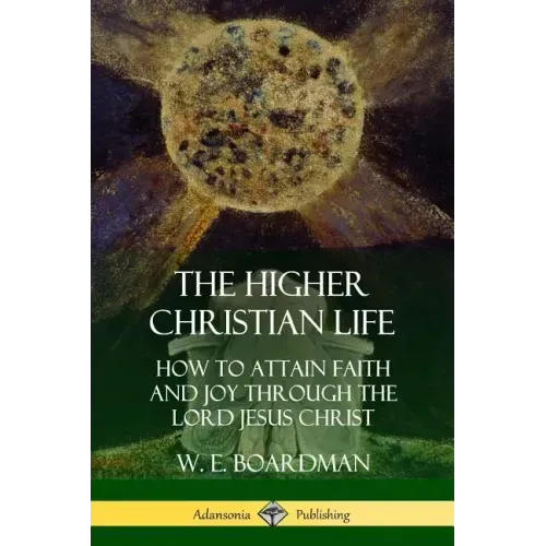 The Higher Christian Life: How to Attain Faith and Joy Through the Lord Jesus Christ