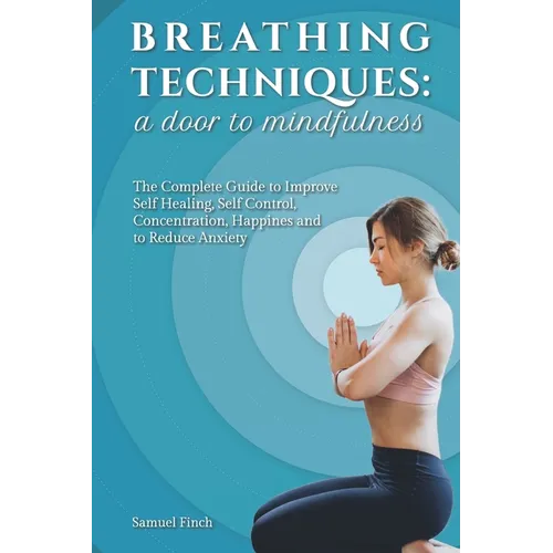 Breathing Techniques: a Door to Mindfulness: The Complete Guide to Improve Self Healing, Self Control, Concentration, Happines and to Reduce Anxiety