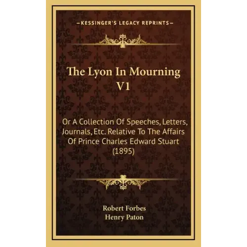 The Lyon In Mourning V1: Or A Collection Of Speeches, Letters, Journals, Etc. Relative To The Affairs Of Prince Charles Edward Stuart (1895)