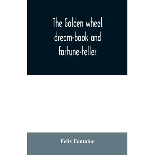 The golden wheel dream-book and fortune-teller: being the most complete work on fortune-telling and interpreting dreams ever printed, containing an al