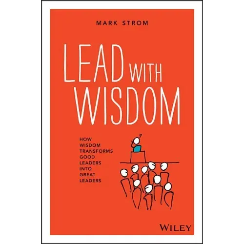 Lead with Wisdom: How Wisdom Transforms Good Leaders Into Great Leaders