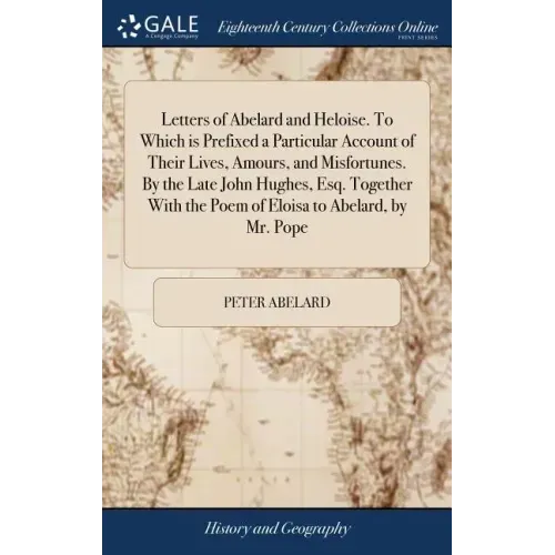 Letters of Abelard and Heloise. To Which is Prefixed a Particular Account of Their Lives, Amours, and Misfortunes. By the Late John Hughes, Esq. Toget