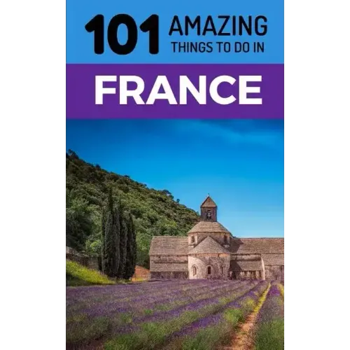 101 Amazing Things to Do in France: France Travel Guide