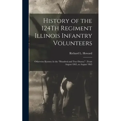 History of the 124Th Regiment Illinois Infantry Volunteers: Otherwise Known As the "Hundred and Two Dozen," From August 1862, to August 1865
