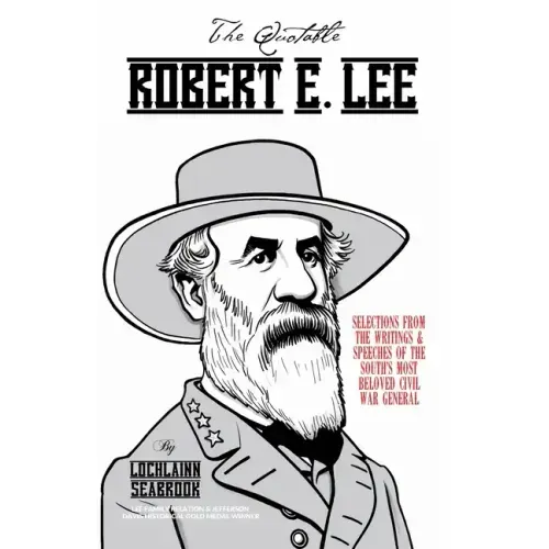 The Quotable Robert E. Lee: Selections from the Writings and Speeches of the South's Most Beloved Civil War General