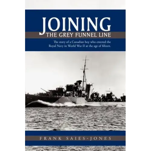 Joining the Grey Funnel Line: The Story of a Canadian Boy Who Entered the Royal Navy in World War II at the Age of Fifteen