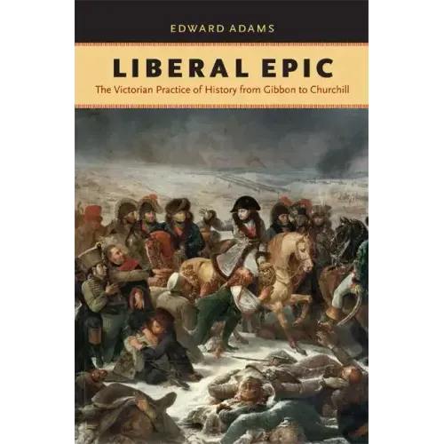 Liberal Epic: The Victorian Practice of History from Gibbon to Churchill
