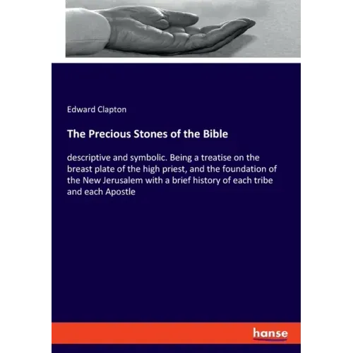 The Precious Stones of the Bible: descriptive and symbolic. Being a treatise on the breast plate of the high priest, and the foundation of the New Jer
