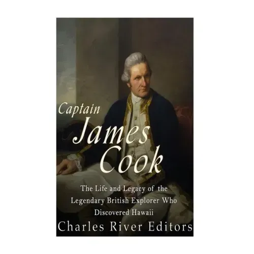 Captain James Cook: The Life and Legacy of the Legendary British Explorer Who Discovered Hawaii