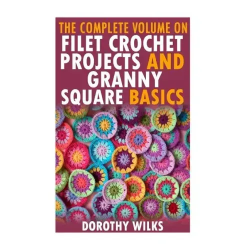 The Complete Volume on Filet Crochet Projects and Granny Square Basics