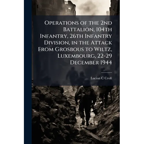 Operations of the 2nd Battalion, 104th Infantry, 26th Infantry Division, in the Attack From Grosbous to Wiltz, Luxembourg, 22-29 December 1944 - Paperback