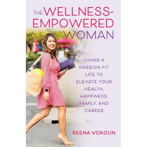 The Wellness-Empowered Woman: Living A Passion Fit Life to Elevate Your Health, Happiness, Family, and Career