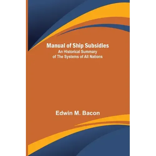 Manual of Ship Subsidies; An Historical Summary of the Systems of All Nations