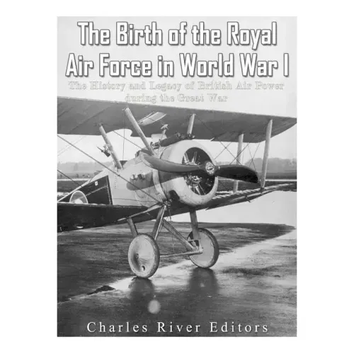 The Birth of the Royal Air Force in World War I: The History and Legacy of British Air Power during the Great War