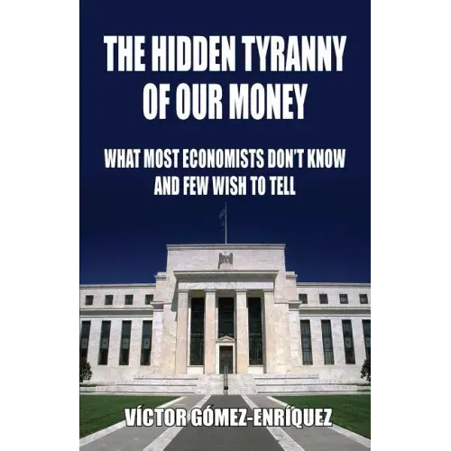 The Hidden Tyranny Of Our Money: What Most Economists Don't Know And Few Wish To Tell