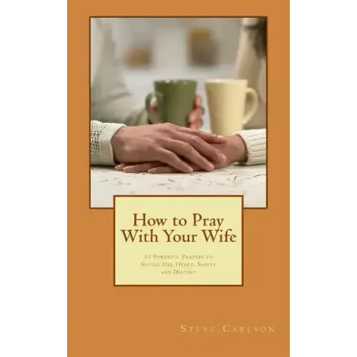 How to Pray With Your Wife: 10 Powerful Prayers to Secure Her Heart, Safety, and Destiny
