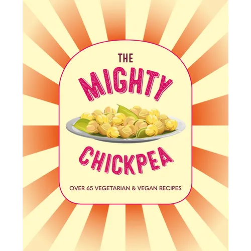 The Mighty Chickpea: Over 65 Vegetarian and Vegan Recipes
