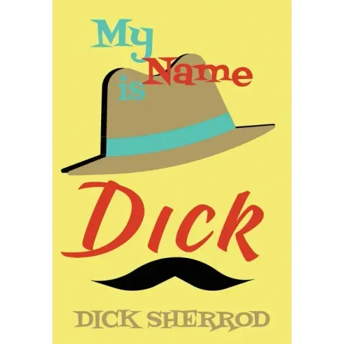 My Name Is Dick: Laughter and Lessons From Living Life As A "Real Dick"
