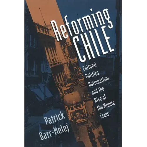 Reforming Chile: Cultural Politics, Nationalism, and the Rise of the Middle Class