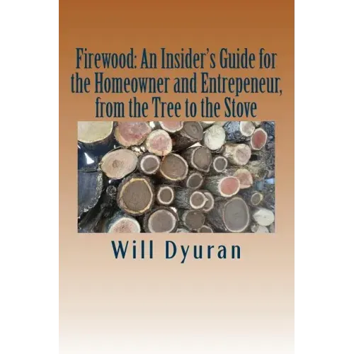Firewood: An Insider's Guide for the Homeowner and Entrepreneur, from the Tree to the Stove