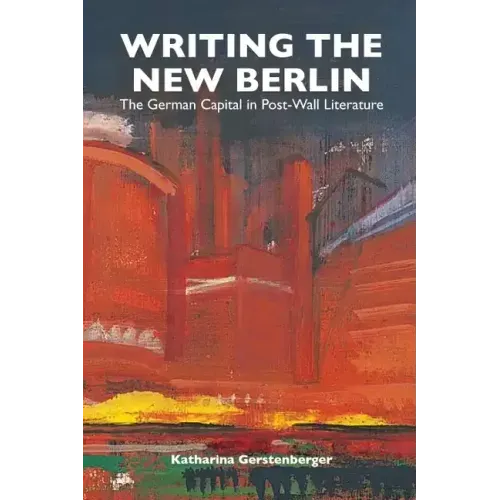 Writing the New Berlin: The German Capital in Post-Wall Literature