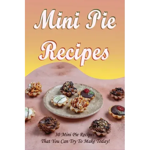 Mini Pie Recipes: 30 Mini Pie Recipes That You Can Try To Make Today!: Secrets To Fantastic Mini Pies