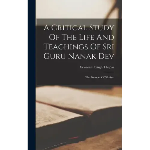 A Critical Study Of The Life And Teachings Of Sri Guru Nanak Dev: The Founder Of Sikhism