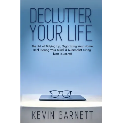 Declutter Your Life: The Art of Tidying Up, Organizing Your Home, Decluttering Your Mind, and Minimalist Living (Less is More!)