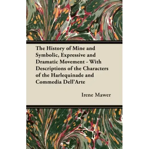 The History of Mine and Symbolic, Expressive and Dramatic Movement - With Descriptions of the Characters of the Harlequinade and Commedia Dell'Arte