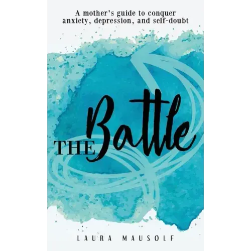 The Battle: A Mother's Guide to Conquer Anxiety, Depression and Self Doubt