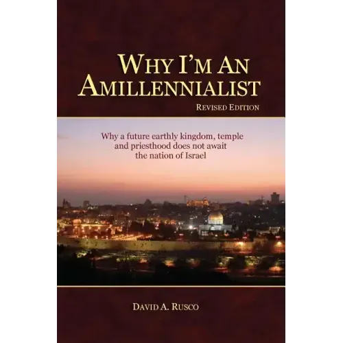Why I'm An Amillennialist: Why a future earthly kingdom, temple and priesthood does not await the nation of Israe.