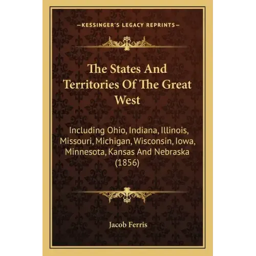 The States and Territories of the Great West: Including Ohio, Indiana, Illinois, Missouri, Michigan, Wisconsin, Iowa, Minnesota, Kansas and Nebraska (