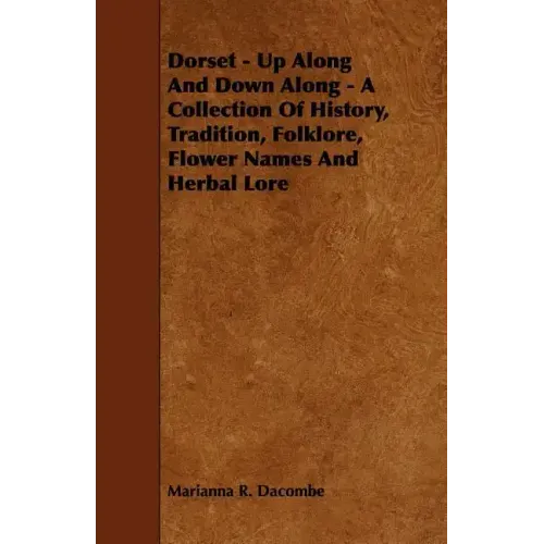 Dorset - Up Along And Down Along - A Collection Of History, Tradition, Folklore, Flower Names And Herbal Lore