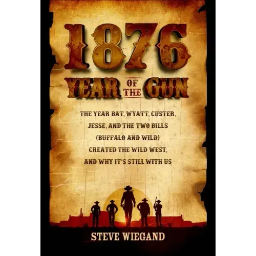 1876: Year of the Gun: The Year Bat, Wyatt, Custer, Jesse, and the Two Bills (Buffalo and Wild) Created the Wild West, and Why It's Still with Us