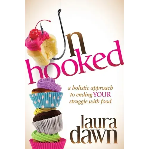 Unhooked: A Holistic Approach to Ending Your Struggle with Food