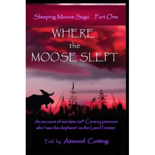 Where the Moose Slept: An account of two late-20th Century pioneers who "saw the elephant" on the last frontier