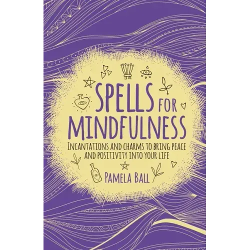 Spells for Mindfulness: Incantations and Charms to Bring Peace and Positivity Into Your Life
