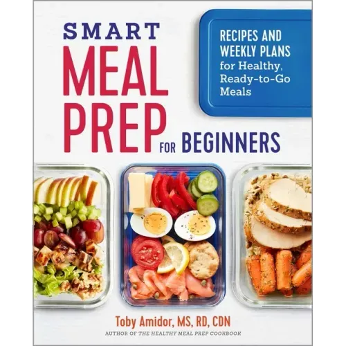 Smart Meal Prep for Beginners: Recipes and Weekly Plans for Healthy, Ready-To-Go Meals