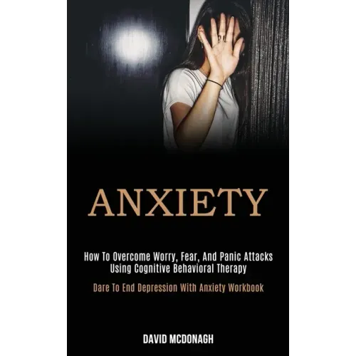 Anxiety: How to Overcome Worry, Fear, and Panic Attacks Using Cognitive Behavioral Therapy (Dare to End Depression With Anxiety Workbook)