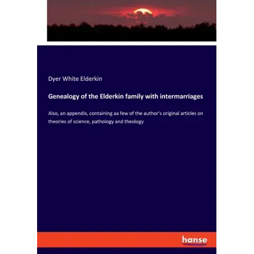 Genealogy of the Elderkin family with intermarriages: Also, an appendix, containing aa few of the author's original articles on theories of science, p