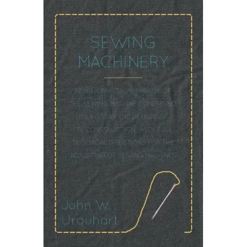 Sewing Machinery - Being A Practical Manual of The Sewing Machine Comprising Its History And Details Of Its Construction, With Full Technical Directio
