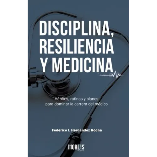 Disciplina, Resiliencia Y Medicina: Hábitos, rutinas y planes para dominar la carrera del médico
