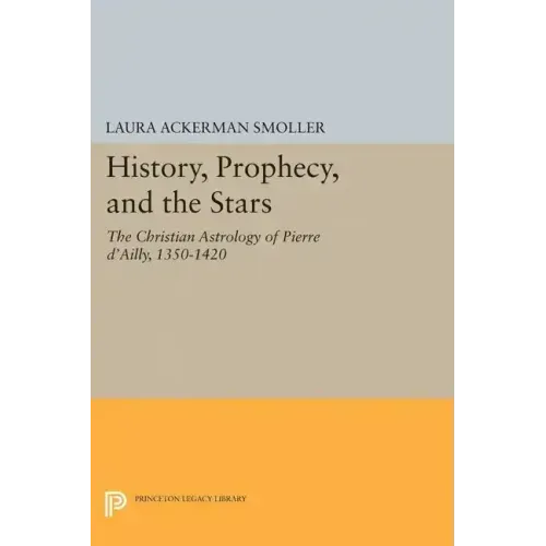 History, Prophecy, and the Stars: The Christian Astrology of Pierre d'Ailly, 1350-1420