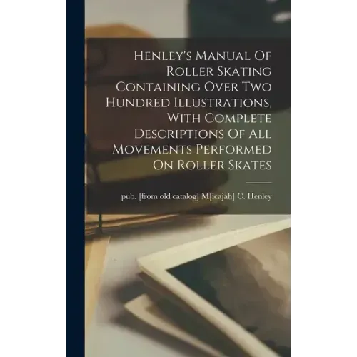 Henley's Manual Of Roller Skating Containing Over Two Hundred Illustrations, With Complete Descriptions Of All Movements Performed On Roller Skates