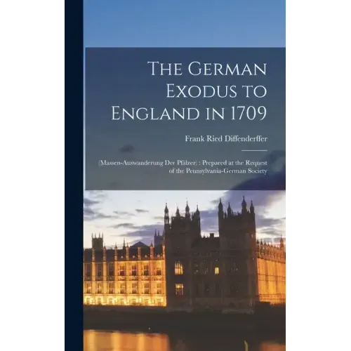 The German Exodus to England in 1709: (massen-auswanderung der Pfälzer): Prepared at the Request of the Pennsylvania-German Society