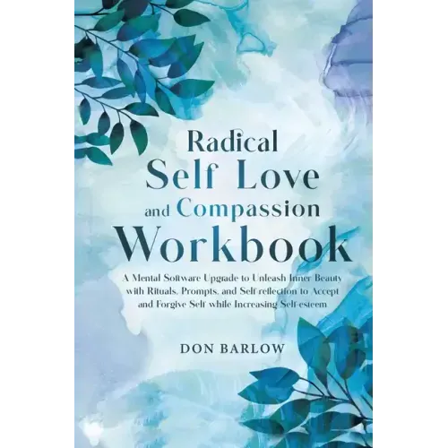 Radical Self Love and Compassion Workbook: A Mental Software Upgrade to Unleash Inner Beauty with Rituals, Prompts, and Self-reflection to Accept and