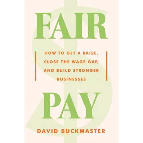 Fair Pay: How to Get a Raise, Close the Wage Gap, and Build Stronger Businesses