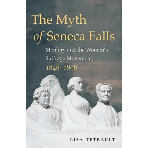 The Myth of Seneca Falls: Memory and the Women's Suffrage Movement, 1848-1898