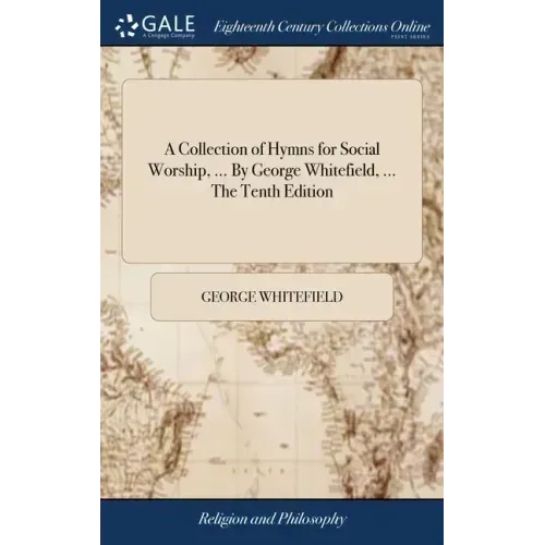 A Collection of Hymns for Social Worship, ... By George Whitefield, ... The Tenth Edition